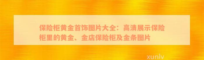 保险柜黄金首饰图片大全：高清展示保险柜里的黄金、金店保险柜及金条图片