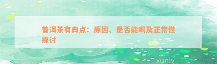 普洱茶有白点：原因、是否能喝及正常性探讨