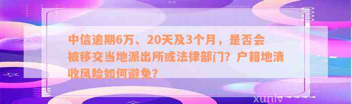 中信逾期6万、20天及3个月，是否会被移交当地派出所或法律部门？户籍地清收风险如何避免？