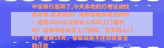 中信银行逾期了,今天本地的打电话说找我协商,是真是假？逾期后能协商还款吗？逾期3000元会被私人号码上门催收吗？逾期电话说会上门核实，会真的上门吗？逾期18天，客服说再不还款就要全额还款