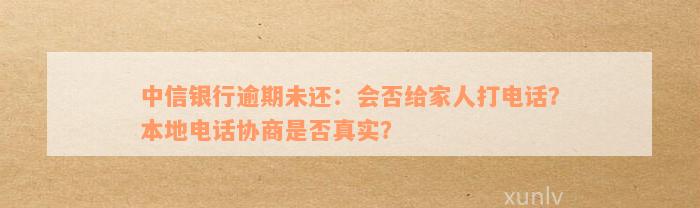 中信银行逾期未还：会否给家人打电话？本地电话协商是否真实？