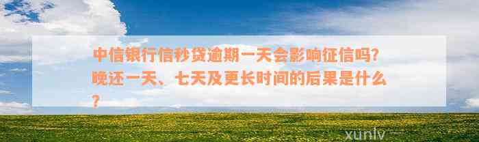 中信银行信秒贷逾期一天会影响征信吗？晚还一天、七天及更长时间的后果是什么？