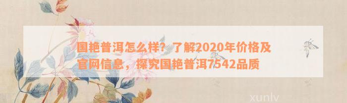 国艳普洱怎么样？了解2020年价格及官网信息，探究国艳普洱7542品质