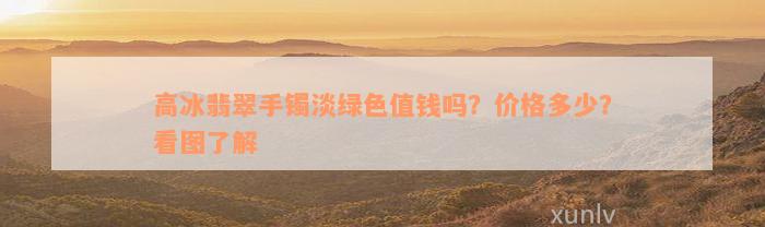 高冰翡翠手镯淡绿色值钱吗？价格多少？看图了解