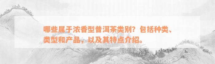 哪些属于浓香型普洱茶类别？包括种类、类型和产品，以及其特点介绍。