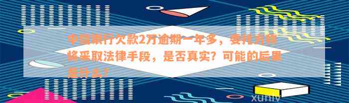 中信银行欠款2万逾期一年多，委托方称将采取法律手段，是否真实？可能的后果是什么？