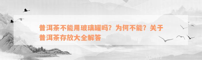 普洱茶不能用玻璃罐吗？为何不能？关于普洱茶存放大全解答