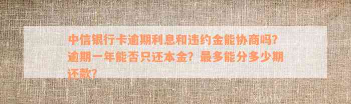 中信银行卡逾期利息和违约金能协商吗？逾期一年能否只还本金？最多能分多少期还款？