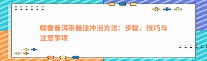 糯香普洱茶最佳冲泡方法：步骤、技巧与注意事项