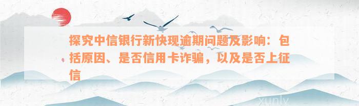 探究中信银行新快现逾期问题及影响：包括原因、是否信用卡诈骗，以及是否上征信