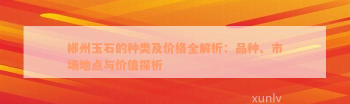 郴州玉石的种类及价格全解析：品种、市场地点与价值探析