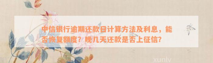 中信银行逾期还款日计算方法及利息，能否恢复额度？晚几天还款是否上征信？