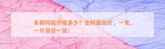 阜新玛瑙价格多少？全网最低价，一克、一斤报价一览！