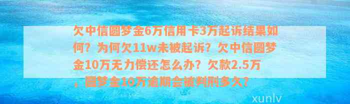 欠中信圆梦金6万信用卡3万起诉结果如何？为何欠11w未被起诉？欠中信圆梦金10万无力偿还怎么办？欠款2.5万，圆梦金10万逾期会被判刑多久？