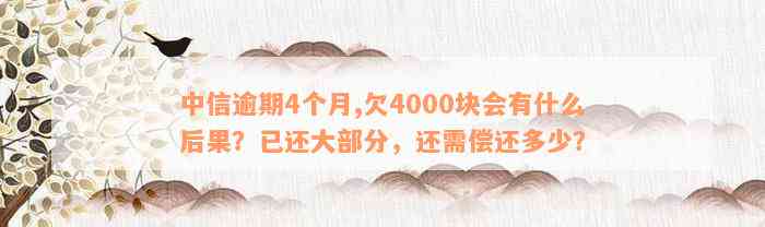 中信逾期4个月,欠4000块会有什么后果？已还大部分，还需偿还多少？