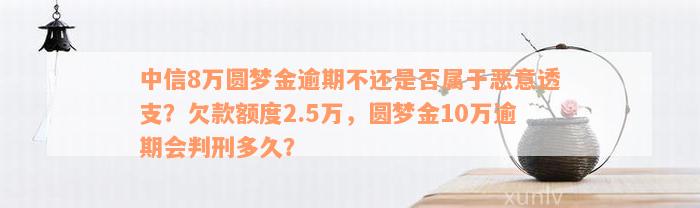 中信8万圆梦金逾期不还是否属于恶意透支？欠款额度2.5万，圆梦金10万逾期会判刑多久？