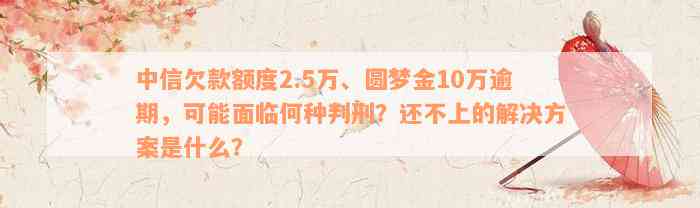 中信欠款额度2.5万、圆梦金10万逾期，可能面临何种判刑？还不上的解决方案是什么？