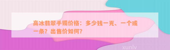 高冰翡翠手镯价格：多少钱一克、一个或一条？出售价如何？