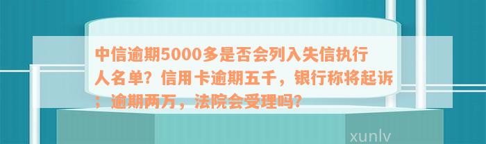 中信逾期5000多是否会列入失信执行人名单？信用卡逾期五千，银行称将起诉；逾期两万，法院会受理吗？