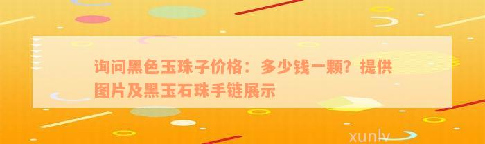 询问黑色玉珠子价格：多少钱一颗？提供图片及黑玉石珠手链展示