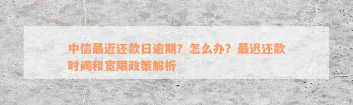 中信最近还款日逾期？怎么办？最迟还款时间和宽限政策解析