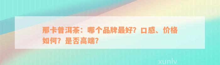 那卡普洱茶：哪个品牌最好？口感、价格如何？是否高端？