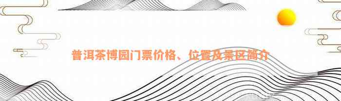 普洱茶博园门票价格、位置及景区简介