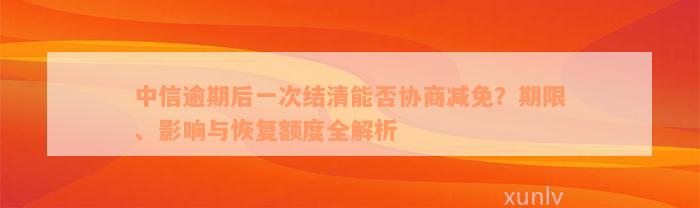 中信逾期后一次结清能否协商减免？期限、影响与恢复额度全解析