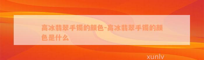 高冰翡翠手镯的颜色-高冰翡翠手镯的颜色是什么