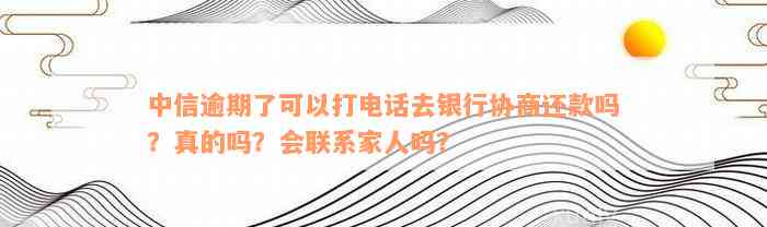 中信逾期了可以打电话去银行协商还款吗？真的吗？会联系家人吗？