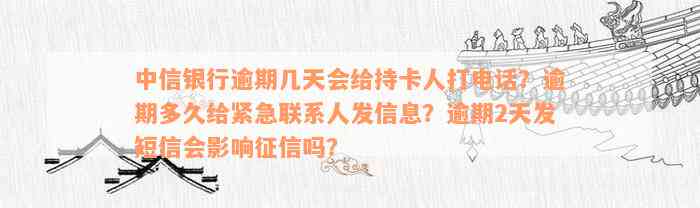 中信银行逾期几天会给持卡人打电话？逾期多久给紧急联系人发信息？逾期2天发短信会影响征信吗？