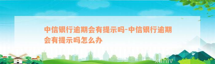 中信银行逾期会有提示吗-中信银行逾期会有提示吗怎么办