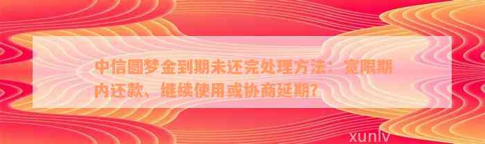 中信圆梦金到期未还完处理方法：宽限期内还款、继续使用或协商延期？