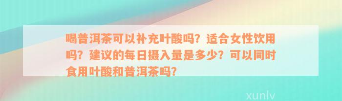 喝普洱茶可以补充叶酸吗？适合女性饮用吗？建议的每日摄入量是多少？可以同时食用叶酸和普洱茶吗？