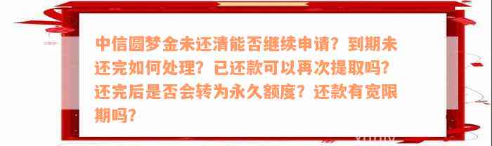 中信圆梦金未还清能否继续申请？到期未还完如何处理？已还款可以再次提取吗？还完后是否会转为永久额度？还款有宽限期吗？