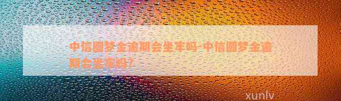 中信圆梦金逾期会坐牢吗-中信圆梦金逾期会坐牢吗?