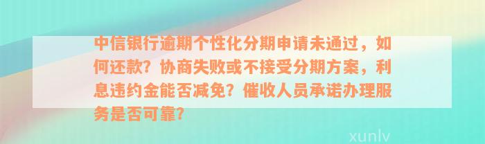 中信银行逾期个性化分期申请未通过，如何还款？协商失败或不接受分期方案，利息违约金能否减免？催收人员承诺办理服务是否可靠？