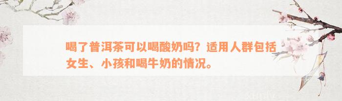 喝了普洱茶可以喝酸奶吗？适用人群包括女生、小孩和喝牛奶的情况。