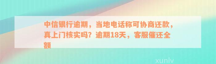 中信银行逾期，当地电话称可协商还款，真上门核实吗？逾期18天，客服催还全额