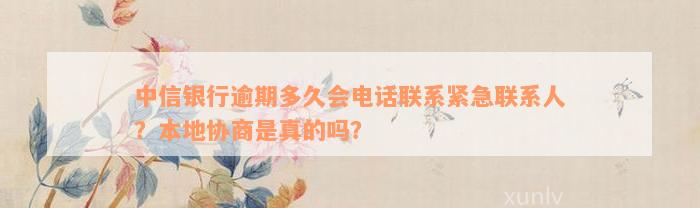 中信银行逾期多久会电话联系紧急联系人？本地协商是真的吗？