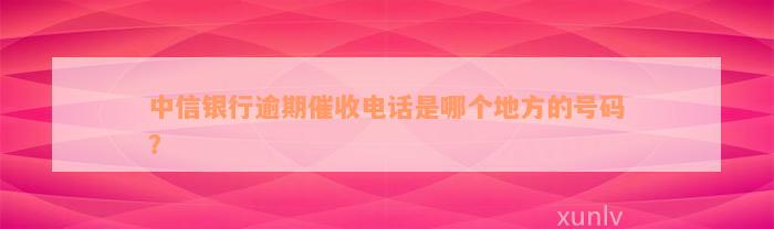 中信银行逾期催收电话是哪个地方的号码？