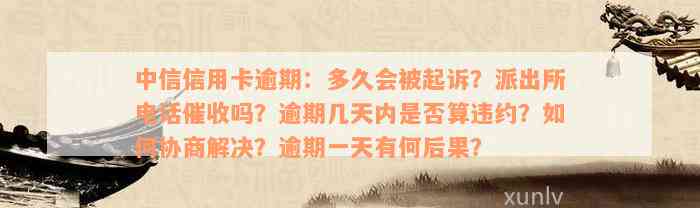 中信信用卡逾期：多久会被起诉？派出所电话催收吗？逾期几天内是否算违约？如何协商解决？逾期一天有何后果？