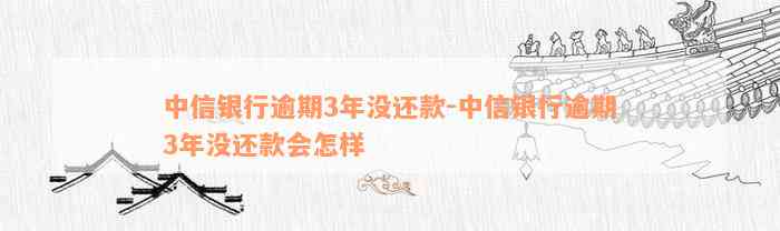 中信银行逾期3年没还款-中信银行逾期3年没还款会怎样