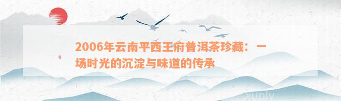 2006年云南平西王府普洱茶珍藏：一场时光的沉淀与味道的传承