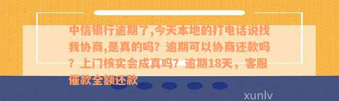 中信银行逾期了,今天本地的打电话说找我协商,是真的吗？逾期可以协商还款吗？上门核实会成真吗？逾期18天，客服催款全额还款