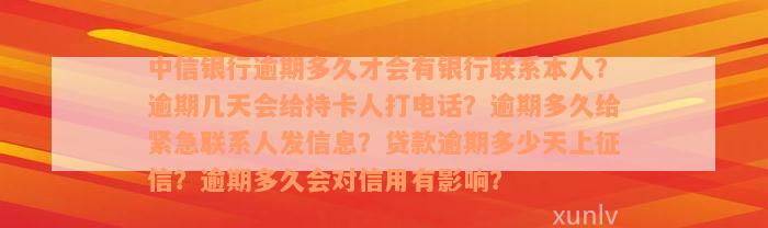 中信银行逾期多久才会有银行联系本人？逾期几天会给持卡人打电话？逾期多久给紧急联系人发信息？贷款逾期多少天上征信？逾期多久会对信用有影响？