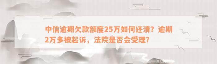 中信逾期欠款额度25万如何还清？逾期2万多被起诉，法院是否会受理？