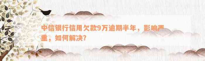 中信银行信用欠款9万逾期半年，影响严重，如何解决？