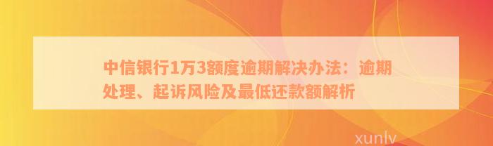 中信银行1万3额度逾期解决办法：逾期处理、起诉风险及最低还款额解析