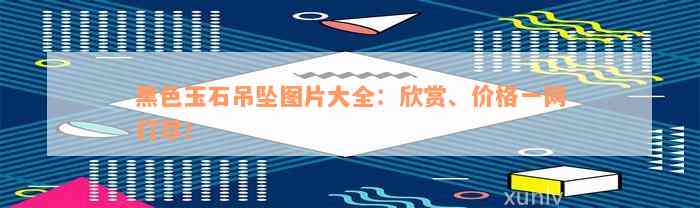 黑色玉石吊坠图片大全：欣赏、价格一网打尽！